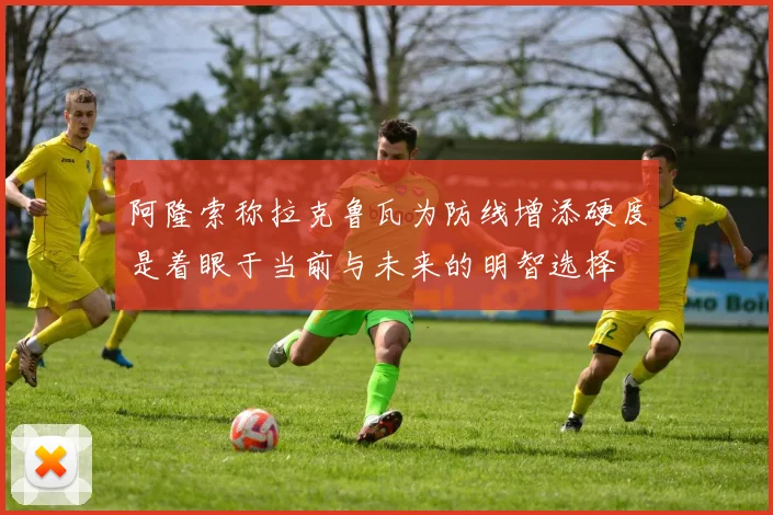 阿隆索称拉克鲁瓦为防线增添硬度是着眼于当前与未来的明智选择
