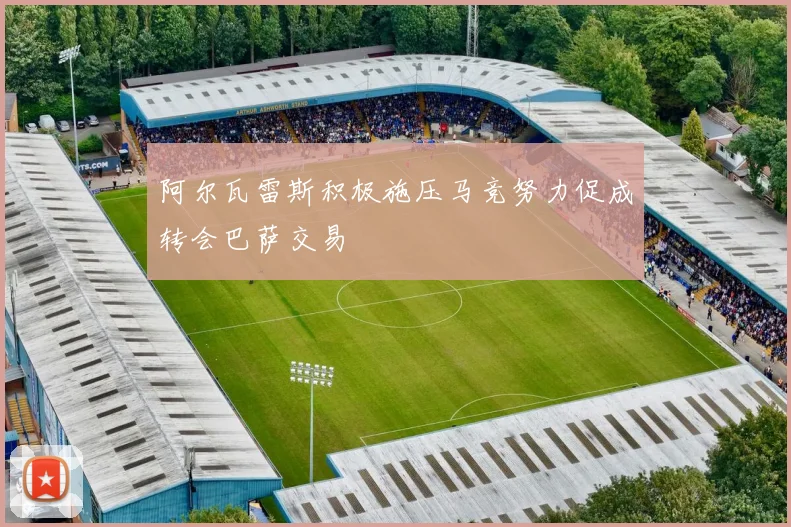 阿尔瓦雷斯积极施压马竞努力促成转会巴萨交易