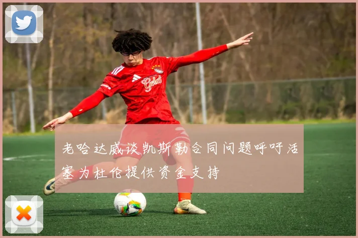 老哈达威谈凯斯勒合同问题呼吁活塞为杜伦提供资金支持