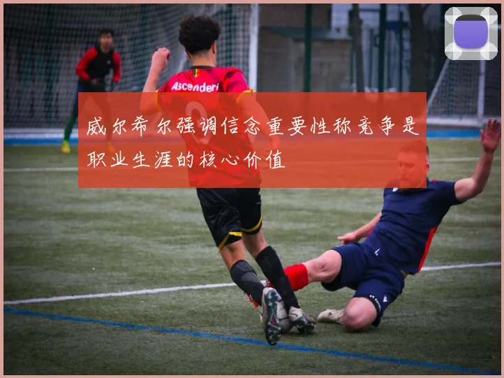 威尔希尔强调信念重要性称竞争是职业生涯的核心价值