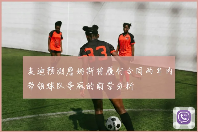 麦迪预测詹姆斯将履行合同两年内带领球队争冠的前景分析