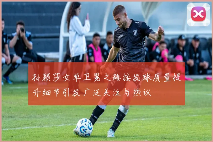 孙颖莎女单卫冕之路接发球质量提升细节引发广泛关注与热议