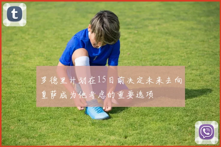 罗德里计划在15日前决定未来去向皇萨成为他考虑的重要选项